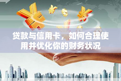 员林贷款与信用卡，如何合理使用并优化你的财务状况