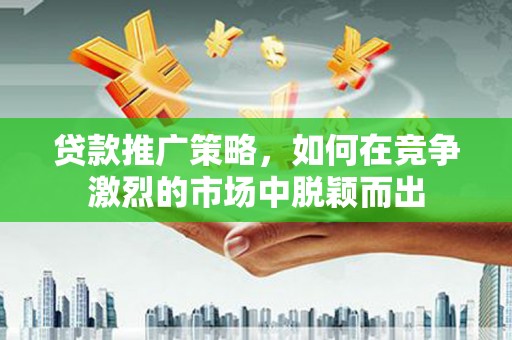 员林贷款推广策略，如何在竞争激烈的市场中脱颖而出