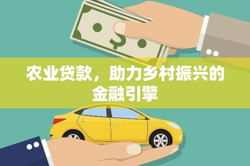 员林农业贷款，助力乡村振兴的金融引擎