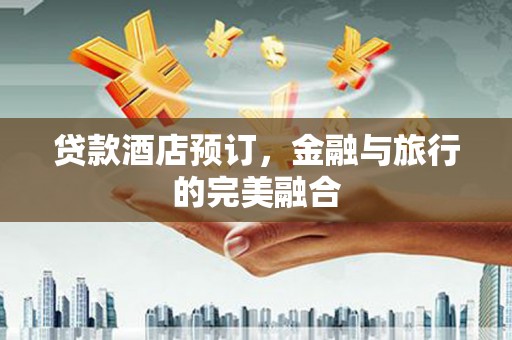 员林贷款酒店预订，金融与旅行的完美融合