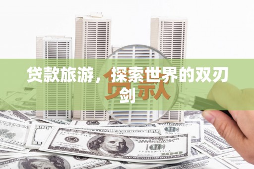 员林贷款旅游，探索世界的双刃剑