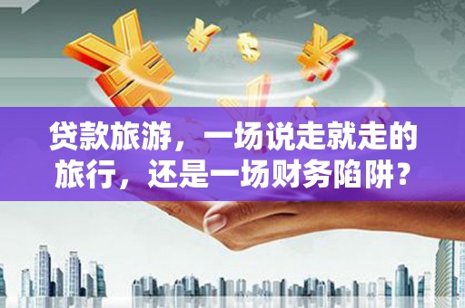 员林贷款旅游，一场说走就走的旅行，还是一场财务陷阱？