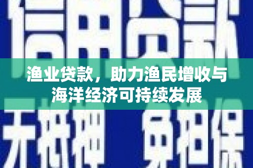 员林渔业贷款，助力渔民增收与海洋经济可持续发展