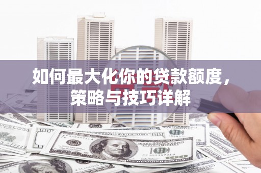 员林如何最大化你的贷款额度，策略与技巧详解