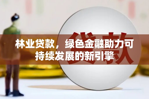 员林林业贷款，绿色金融助力可持续发展的新引擎