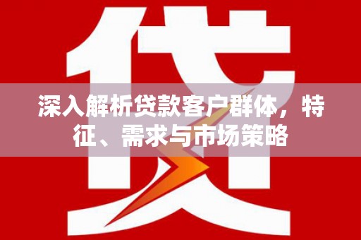 员林深入解析贷款客户群体，特征、需求与市场策略