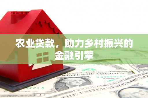 员林农业贷款，助力乡村振兴的金融引擎