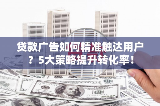 员林贷款广告如何精准触达用户？5大策略提升转化率！