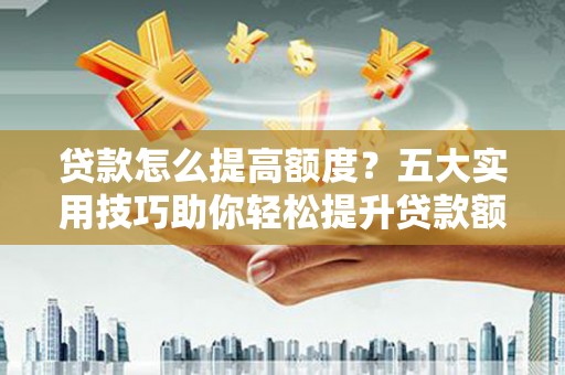 员林贷款怎么提高额度？五大实用技巧助你轻松提升贷款额度