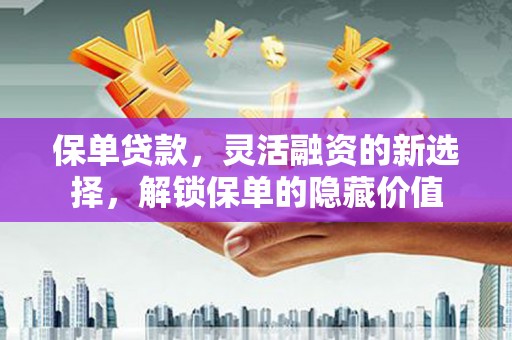 员林保单贷款，灵活融资的新选择，解锁保单的隐藏价值