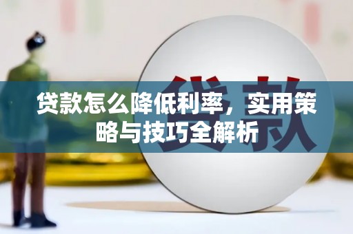 员林贷款怎么降低利率，实用策略与技巧全解析