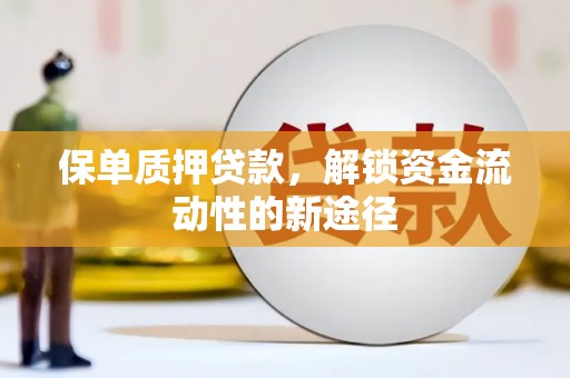 员林保单质押贷款，解锁资金流动性的新途径
