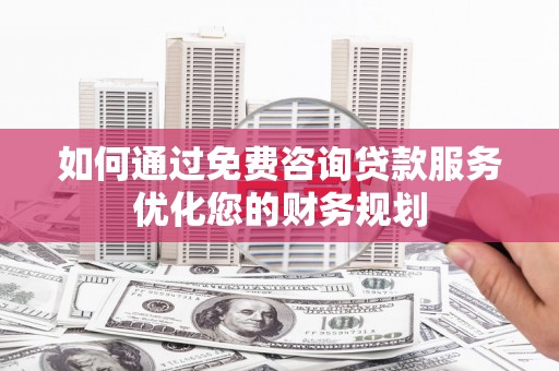 员林如何通过免费咨询贷款服务优化您的财务规划
