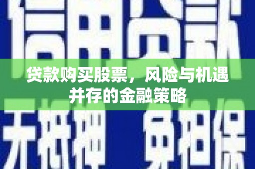 员林贷款购买股票，风险与机遇并存的金融策略