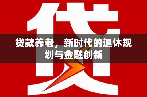 员林贷款养老，新时代的退休规划与金融创新