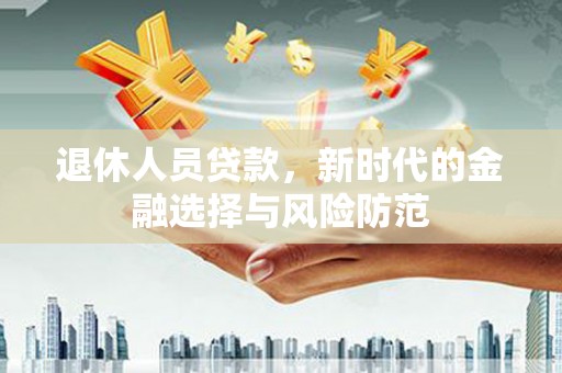 员林退休人员贷款，新时代的金融选择与风险防范