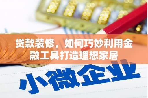 员林贷款装修，如何巧妙利用金融工具打造理想家居