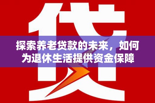 员林探索养老贷款的未来，如何为退休生活提供资金保障