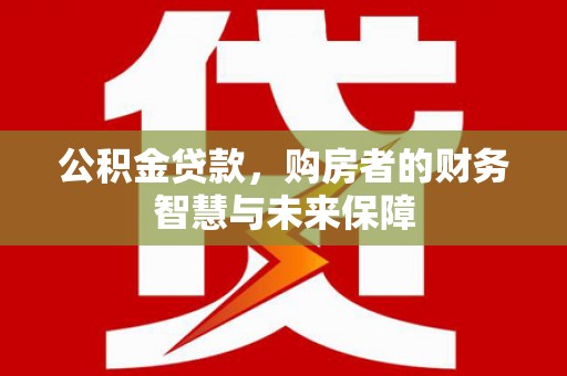员林公积金贷款，购房者的财务智慧与未来保障