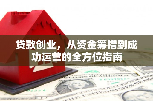 员林贷款创业，从资金筹措到成功运营的全方位指南