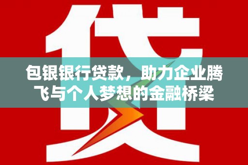 员林包银银行贷款，助力企业腾飞与个人梦想的金融桥梁