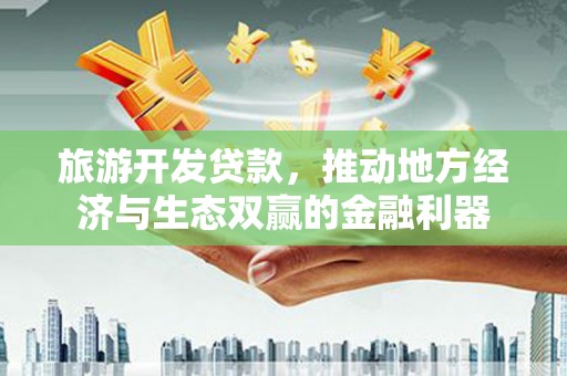 员林旅游开发贷款，推动地方经济与生态双赢的金融利器