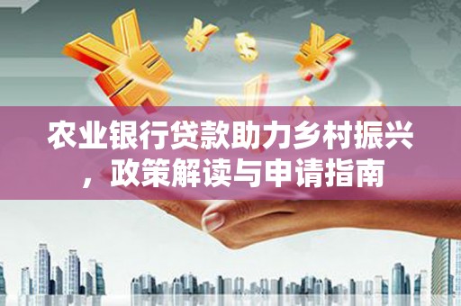 员林农业银行贷款助力乡村振兴，政策解读与申请指南