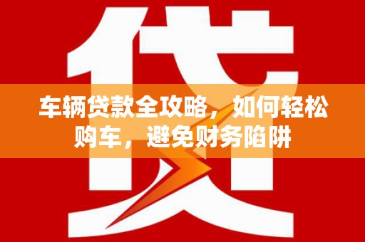 员林车辆贷款全攻略，如何轻松购车，避免财务陷阱