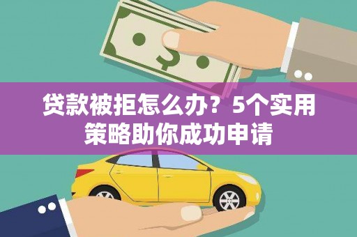 员林贷款被拒怎么办？5个实用策略助你成功申请