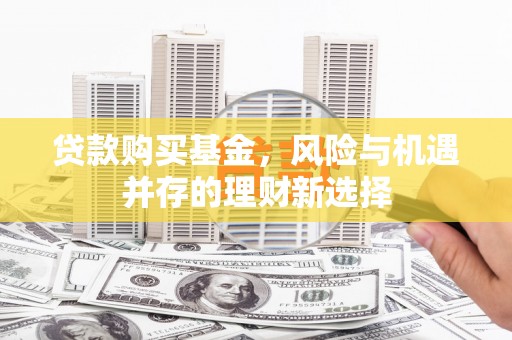员林贷款购买基金，风险与机遇并存的理财新选择