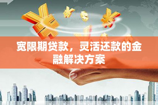 员林宽限期贷款，灵活还款的金融解决方案