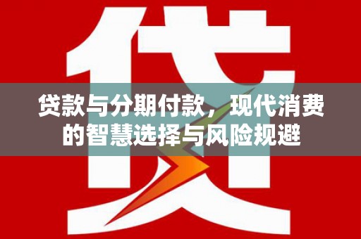 员林贷款与分期付款，现代消费的智慧选择与风险规避