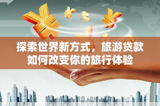 员林探索世界新方式，旅游贷款如何改变你的旅行体验