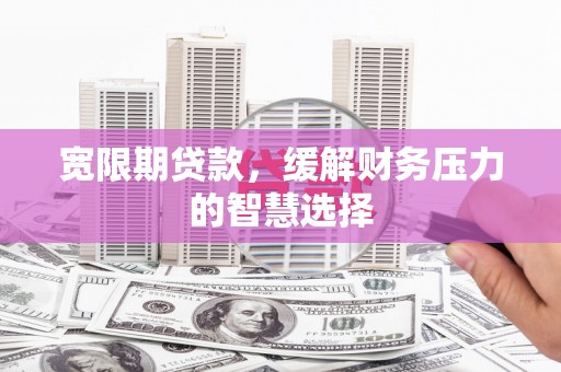 员林宽限期贷款，缓解财务压力的智慧选择
