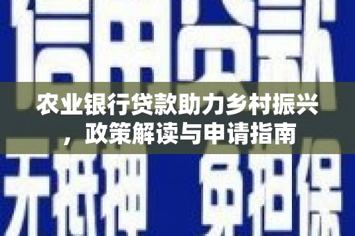 员林农业银行贷款助力乡村振兴，政策解读与申请指南
