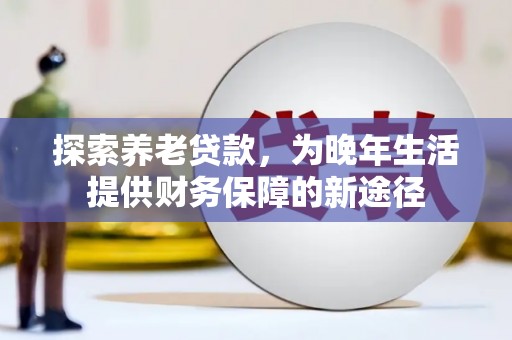 员林探索养老贷款，为晚年生活提供财务保障的新途径
