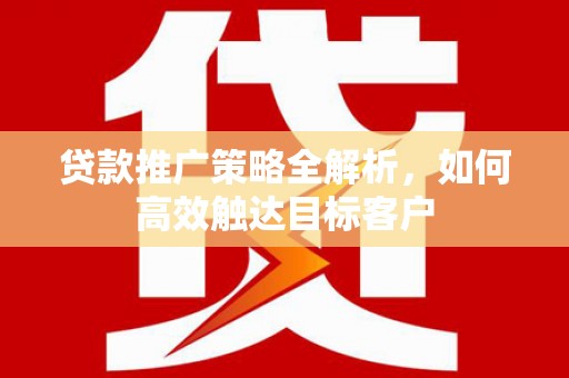 员林贷款推广策略全解析，如何高效触达目标客户
