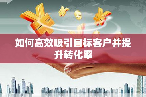 员林如何高效吸引目标客户并提升转化率