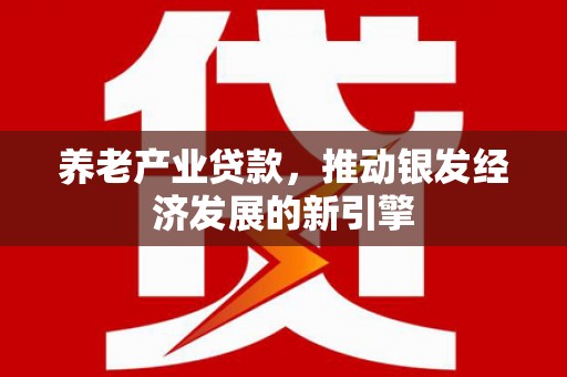 员林养老产业贷款，推动银发经济发展的新引擎