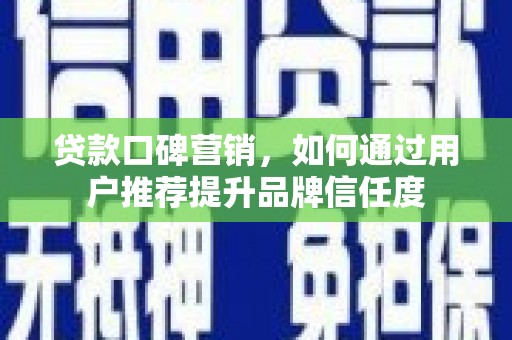 员林贷款口碑营销，如何通过用户推荐提升品牌信任度