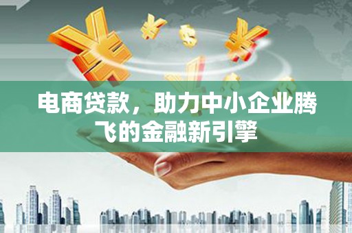 员林电商贷款，助力中小企业腾飞的金融新引擎