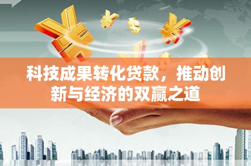 员林科技成果转化贷款，推动创新与经济的双赢之道