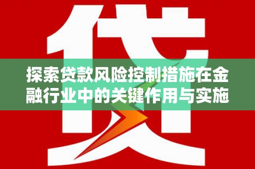 员林探索贷款风险控制措施在金融行业中的关键作用与实施策略