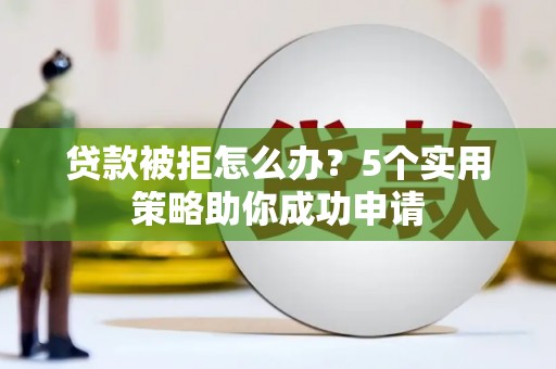 员林贷款被拒怎么办？5个实用策略助你成功申请