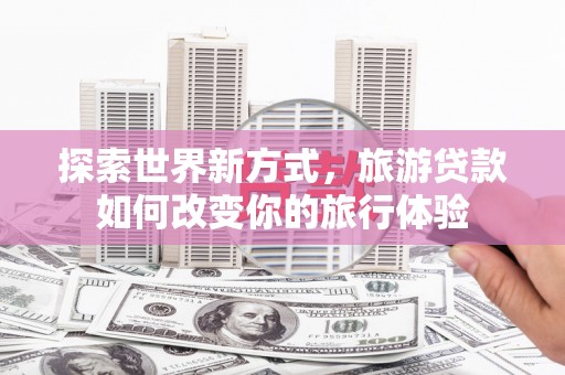 员林探索世界新方式，旅游贷款如何改变你的旅行体验