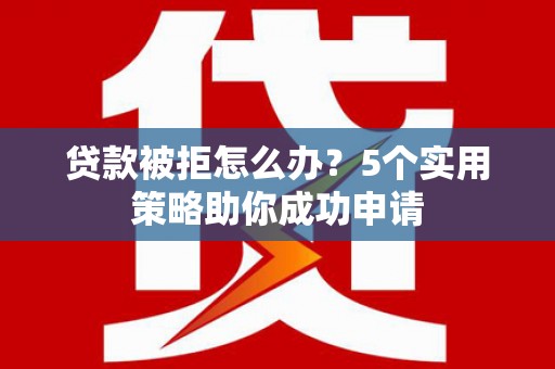 员林贷款被拒怎么办？5个实用策略助你成功申请