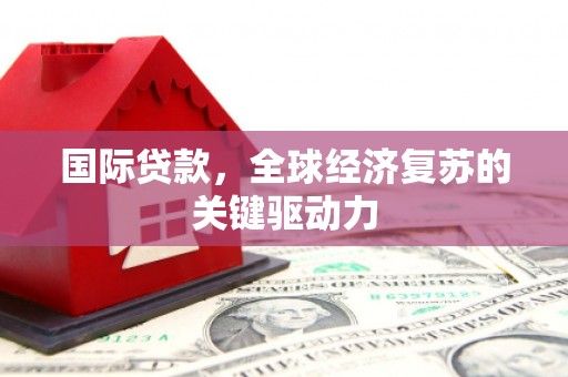 员林国际贷款，全球经济复苏的关键驱动力
