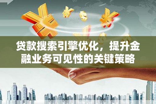 员林贷款搜索引擎优化，提升金融业务可见性的关键策略
