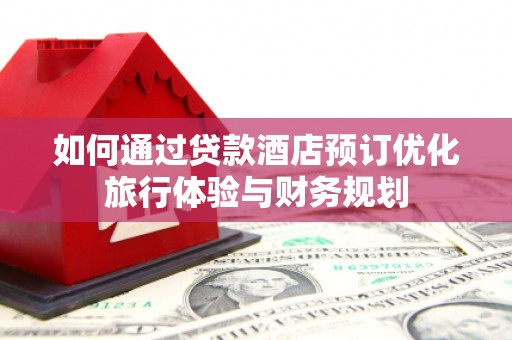 员林如何通过贷款酒店预订优化旅行体验与财务规划