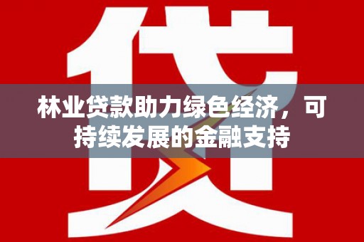 员林林业贷款助力绿色经济，可持续发展的金融支持